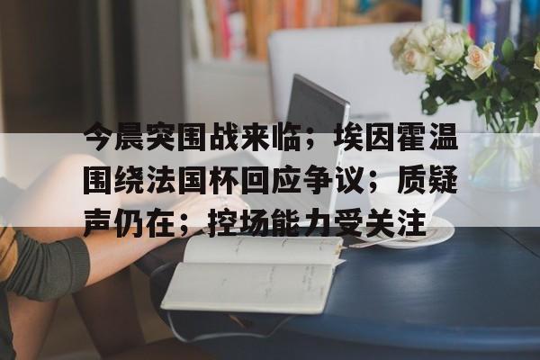 今晨突围战来临；埃因霍温围绕法国杯回应争议；质疑声仍在；控场能力受关注